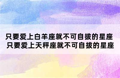 只要爱上白羊座就不可自拔的星座 只要爱上天秤座就不可自拔的星座